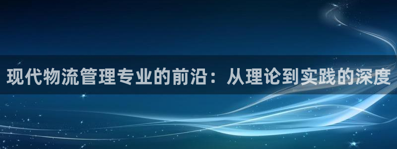 旺财28官网入口pc28：现代物流管理专业的前沿：从理论到实