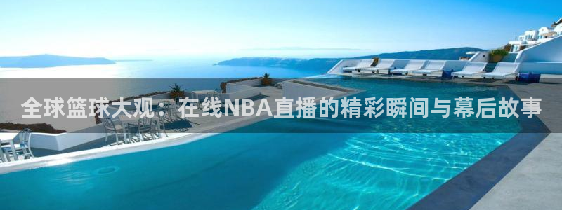 说球帝nba直播免费观看：全球篮球大观：在线NBA直播的精彩瞬间与幕后故事