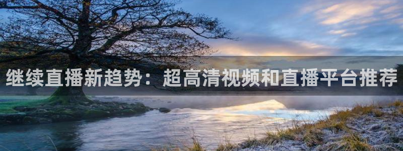 直播nba免费观看说球帝：继续直播新趋势：超高清视频和直播平台推荐