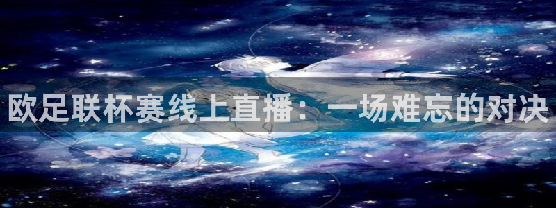 说球帝体育_足球_篮球直播：欧足联杯赛线上直播：一场难忘的对决