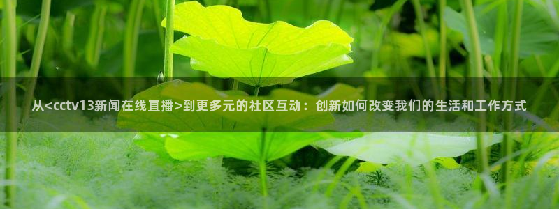说球帝nba直播在线观看高清免费：从<cctv13新闻在线直播>到更多元的社区互动：创新如何改变我们的生活和工作方式